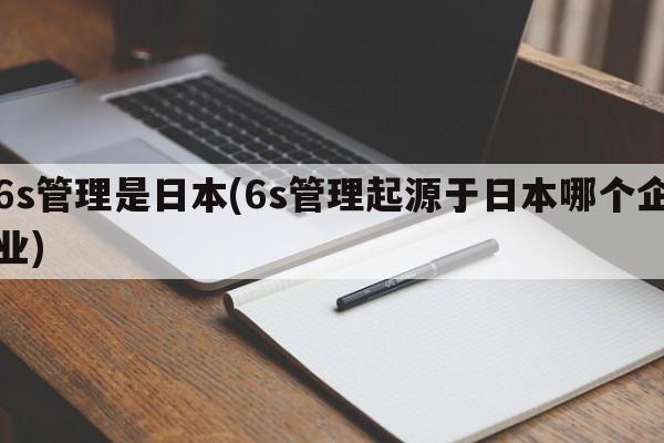 6s管理是日本(6s管理起源于日本哪个企业)