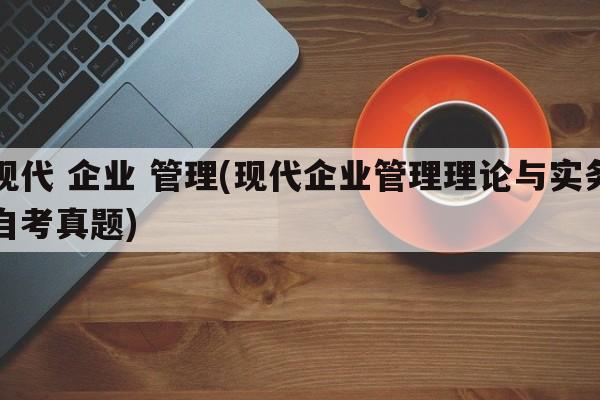 现代 企业 管理(现代企业管理理论与实务自考真题)