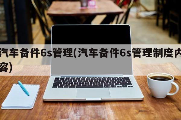 汽车备件6s管理(汽车备件6s管理制度内容)